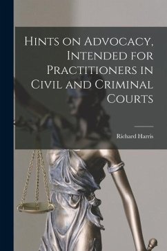 Hints on Advocacy, Intended for Practitioners in Civil and Criminal Courts - Harris, Richard