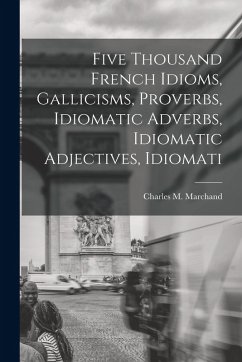 Five Thousand French Idioms, Gallicisms, Proverbs, Idiomatic Adverbs, Idiomatic Adjectives, Idiomati - Marchand, Charles M.