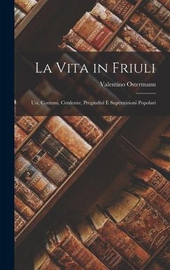 La Vita in Friuli: Usi, Costumi, Credenze, Pregiudizî E Superstizioni Popolari - Ostermann, Valentino