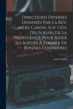 Directions diverses données par la Rev. Mère Caron, sup. gén. des Soeurs de la Providence pour aider ses soeurs à former de bonnes cuisinières - Caron, Mère