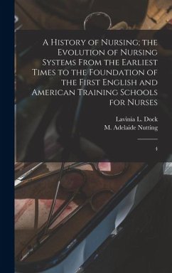 A History of Nursing; the Evolution of Nursing Systems From the Earliest Times to the Foundation of the First English and American Training Schools for Nurses - Nutting, M Adelaide; Dock, Lavinia L