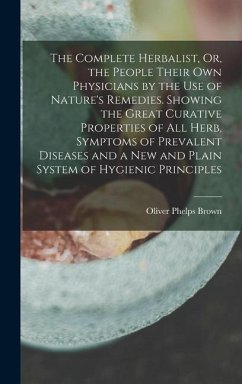 The Complete Herbalist, Or, the People Their Own Physicians by the Use of Nature's Remedies. Showing the Great Curative Properties of All Herb, Sympto - Brown, Oliver Phelps