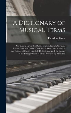 A Dictionary of Musical Terms: Containing Upwards of 9,000 English, French, German, Italian, Latin and Greek Words and Phrases Used in the Art and Sc - Baker, Theodore