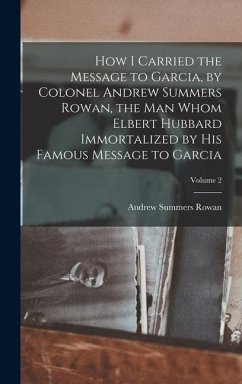 How I Carried the Message to Garcia, by Colonel Andrew Summers Rowan, the man Whom Elbert Hubbard Immortalized by his Famous Message to Garcia; Volume 2