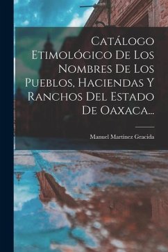 Catálogo Etimológico De Los Nombres De Los Pueblos, Haciendas Y Ranchos Del Estado De Oaxaca... - Gracida, Manuel Martínez