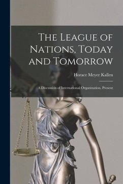 The League of Nations, Today and Tomorrow: A Discussion of International Organization, Present - Kallen, Horace Meyer