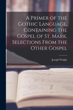 A Primer of the Gothic Language, Containing the Gospel of St. Mark, Selections From the Other Gospel - Wright, Joseph