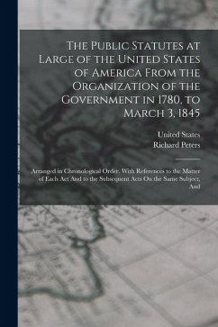 The Public Statutes at Large of the United States of America From the Organization of the Government in 1780, to March 3, 1845 - Peters, Richard The Public Statutes at Large of the United States of America From the Organization of the Government in 1780, to March 3, 1845 - Peters, Richard