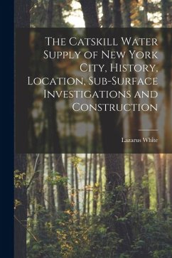 The Catskill Water Supply of New York City, History, Location, Sub-surface Investigations and Construction - White, Lazarus