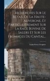 Recherches Sur Le Bétail De La Haute-auvergne, Et Particulièrement Sur La Race Bovine De Salers Et Sur Les Fromages Du Cantal...