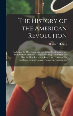 The History of the American Revolution: Including the Most Important Events and Resolutions of the Honourable Continental Congress During That Period - Hubley, Bernard