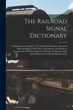 The Railroad Signal Dictionary: An Illustrated Vocabulary of Terms Which Designate American Railroad Signals, Their Parts, Attachments, and Details of - Anonymous