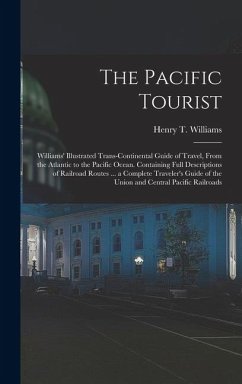 The Pacific Tourist: Williams' Illustrated Trans-Continental Guide of Travel, From the Atlantic to the Pacific Ocean. Containing Full Descr - Williams, Henry T.