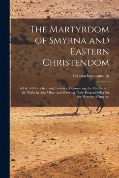 The Martyrdom of Smyrna and Eastern Christendom; a File of Overwhelming Evidence, Denouncing the Misdeeds of the Turks in Asia Minor and Showing Their - Conomos, Lysimachos