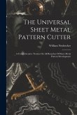 The Universal Sheet Metal Pattern Cutter; A Comprehensive Treatise On All Branches Of Sheet Metal Pattern Development