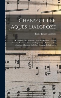 Chansonnier Jaques-Dalcroze; contenant 130 chansons choisies parmi les volumes Chansons romandes, Chansons populaires, Chez nous, Des chansons, Chansons de l'Alpe, Chansons religieuses .. - Jaques-Dalcroze, Émile