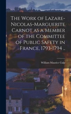 Cover The Work of Lazare-Nicolas-Marguerite Carnot as a Member of the Committee of Public Safety in France, 1793-1794 ..