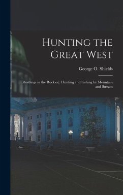 Hunting the Great West: (Rustlings in the Rockies). Hunting and Fishing by Mountain and Stream - Shields, George O.