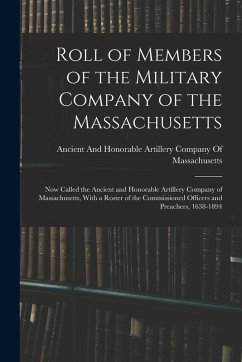 Roll of Members of the Military Company of the Massachusetts: Now Called the Ancient and Honorable Artillery Company of Massachusetts, With a Roster o