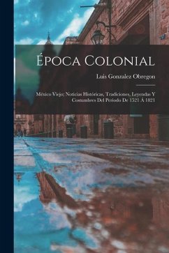 Época Colonial: México Viejo; Noticias Históricas, Tradiciones, Leyendas Y Costumbres Del Periodo De 1521 Á 1821 - Obregon, Luis Gonzalez