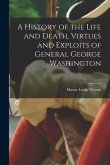 A History of the Life and Death, Virtues and Exploits of General George Washington