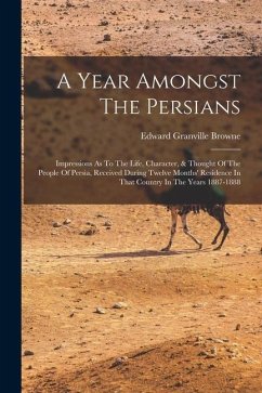 A Year Amongst The Persians: Impressions As To The Life, Character, & Thought Of The People Of Persia, Received During Twelve Months' Residence In - Browne, Edward Granville