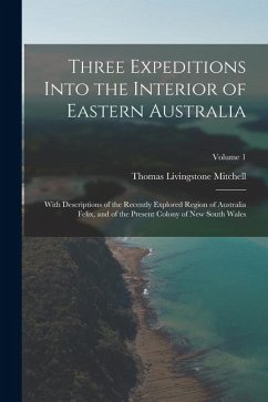 Three Expeditions Into the Interior of Eastern Australia: With Descriptions of the Recently Explored Region of Australia Felix, and of the Present Col - Mitchell, Thomas Livingstone