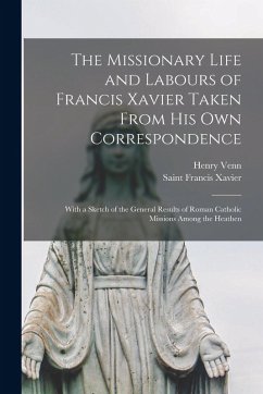 The Missionary Life and Labours of Francis Xavier Taken From His Own Correspondence: With a Sketch of the General Results of Roman Catholic Missions A - Venn, Henry; Xavier, Saint Francis