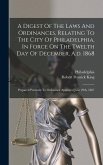 A Digest Of The Laws And Ordinances, Relating To The City Of Philadelphia, In Force On The Twelth Day Of December, A.d. 1868