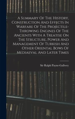 A Summary Of The History, Construction And Effects In Warfare Of The Projectile-throwing Engines Of The Ancients With A Treatise On The Structure, Pow - Payne-Gallwey, Ralph