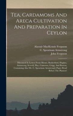 Tea, Cardamoms And Areca Cultivation And Preparation In Ceylon: Discussed In Letters From Messrs. Rutherford, Hughes, Armstrong, Scovell, Hay, Cameron - Ferguson, Alastair Mackenzie; Ferguson, John