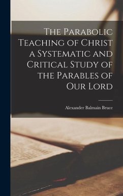 The Parabolic Teaching of Christ a Systematic and Critical Study of the Parables of our Lord - Bruce, Alexander Balmain
