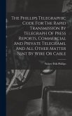 The Phillips Telegraphic Code For The Rapid Transmission By Telegraph Of Press Reports, Commercial And Private Telegrams, And All Other Matter Sent By The Phillips Telegraphic Code For The Rapid Transmission By Telegraph Of Press Reports, Commercial And Private Telegrams, And All Other Matter Sent By