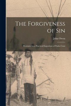 The Forgiveness of Sin: Illustrated in a Practical Exposition of Psalm Cxxx - Owen, John