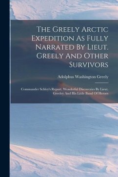 The Greely Arctic Expedition As Fully Narrated By Lieut. Greely And Other Survivors: Commander Schley's Report. Wonderful Discoveries By Lieut. Greele - Greely, Adolphus Washington