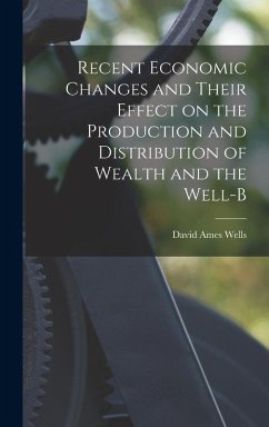 Recent Economic Changes and Their Effect on the Production and Distribution of Wealth and the Well-b - Wells, David Ames
