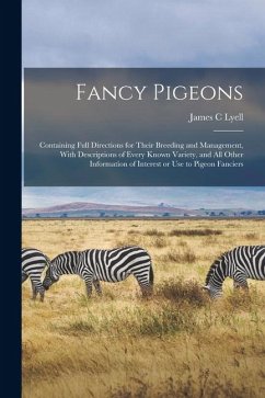 Fancy Pigeons: Containing Full Directions for Their Breeding and Management, With Descriptions of Every Known Variety, and all Other - C, Lyell James