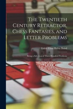 The Twentieth Century Retractor, Chess Fantasies, and Letter Problems: Being a Selection of Three Hundred Problems - Baird, Edith Elina Helen