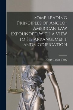Some Leading Principles of Anglo-American Law Expounded With a View to Its Arrangement and Codification - Terry, Henry Taylor