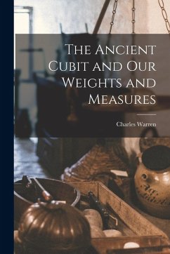 The Ancient Cubit and our Weights and Measures - Warren, Charles The Ancient Cubit and our Weights and Measures - Warren, Charles