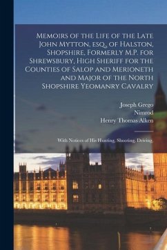 Memoirs of the Life of the Late John Mytton, esq., of Halston, Shopshire, Formerly M.P. for Shrewsbury, High Sheriff for the Counties of Salop and Mer - Nimrod; Alken, Henry Thomas; Grego, Joseph