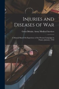 Injuries and Diseases of War: A Manual Based On Experience of the Present Campaign in France, January, 1918 - Services, Great Britain Army Medical