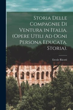 Storia Delle Compagnie Di Ventura in Italia. (Opere Utili Ad Ogni Persona Educata. Storia). - Ricotti, Ercole