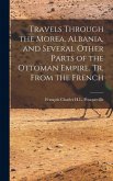 Travels Through the Morea, Albania, and Several Other Parts of the Ottoman Empire. Tr. From the French Travels Through the Morea, Albania, and Several Other Parts of the Ottoman Empire. Tr. From the French
