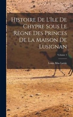 Histoire De L'île De Chypre Sous Le Règne Des Princes De La Maison De Lusignan; Volume 1 - Latrie, Louis Mas