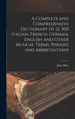 A Complete and Comprehensive Dictionary of 12, 500 Italian, French, German, English and Other Musical Terms, Phrases and Abbreviations - Hiles, John