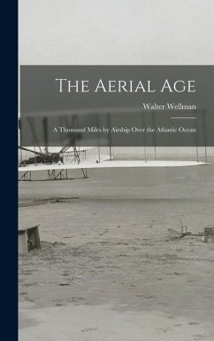 The Aerial Age: A Thousand Miles by Airship Over the Atlantic Ocean - Wellman, Walter