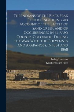 The Indians of the Pike's Peak Region, Including an Account of the Battle of Sand Creek, and of Occurrences in El Paso County, Colorado, During the wa - Howbert, Irving; Press, Knickerbocker