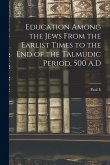 Education Among the Jews From the Earlist Times to the end of the Talmudic Period, 500 A.D