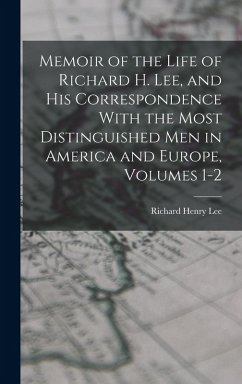 Memoir of the Life of Richard H. Lee, and His Correspondence With the Most Distinguished Men in America and Europe, Volumes 1-2 - Lee, Richard Henry